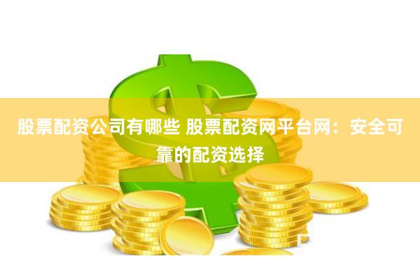股票配资公司有哪些 股票配资网平台网：安全可靠的配资选择