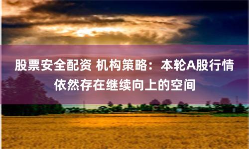 股票安全配资 机构策略：本轮A股行情依然存在继续向上的空间