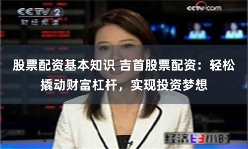 股票配资基本知识 吉首股票配资：轻松撬动财富杠杆，实现投资梦想