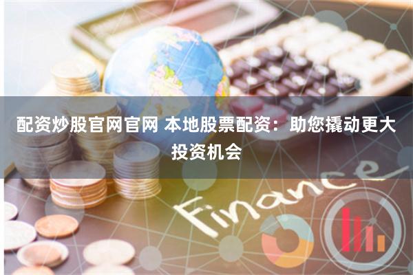 配资炒股官网官网 本地股票配资：助您撬动更大投资机会