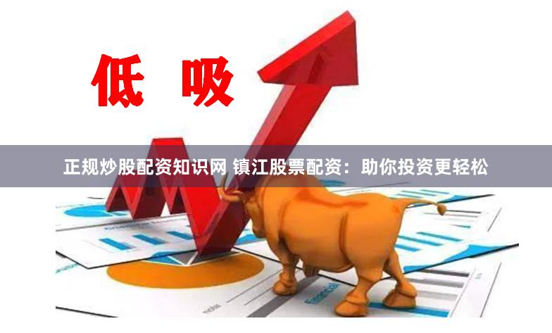 正规炒股配资知识网 镇江股票配资：助你投资更轻松