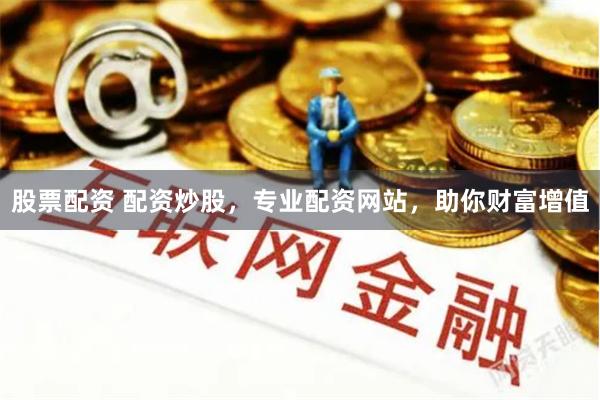 股票配资 配资炒股，专业配资网站，助你财富增值