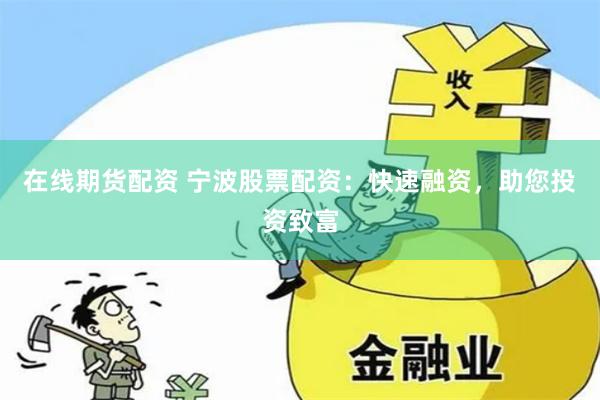 在线期货配资 宁波股票配资：快速融资，助您投资致富