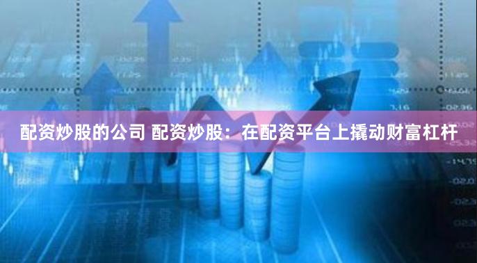 配资炒股的公司 配资炒股：在配资平台上撬动财富杠杆