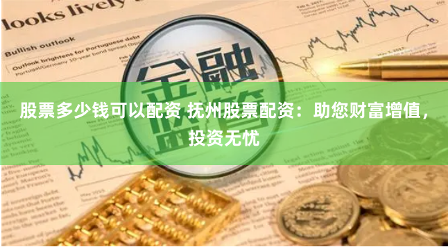 股票多少钱可以配资 抚州股票配资：助您财富增值，投资无忧
