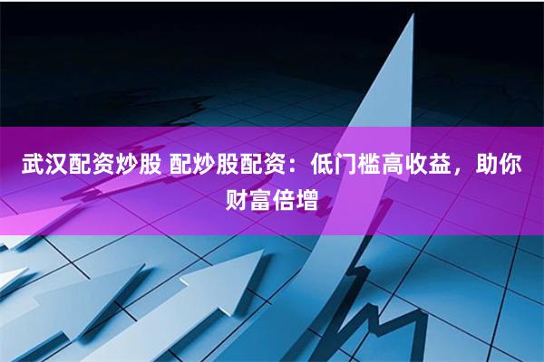 武汉配资炒股 配炒股配资：低门槛高收益，助你财富倍增
