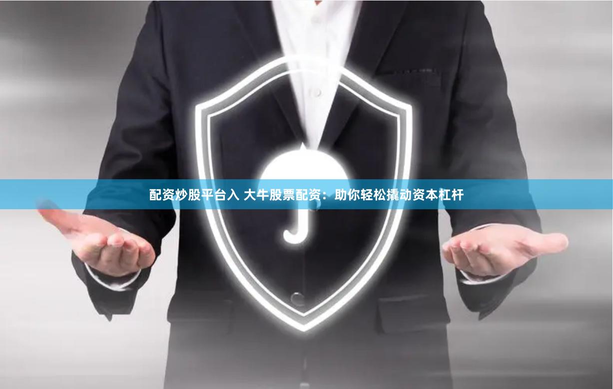 配资炒股平台入 大牛股票配资：助你轻松撬动资本杠杆
