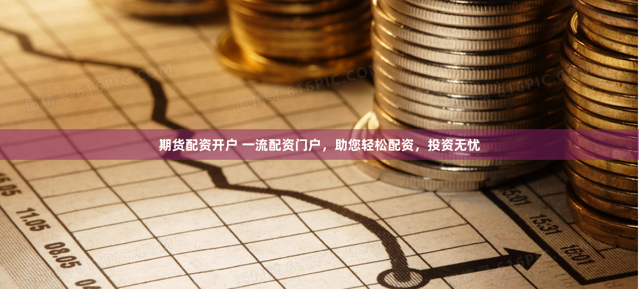 期货配资开户 一流配资门户，助您轻松配资，投资无忧