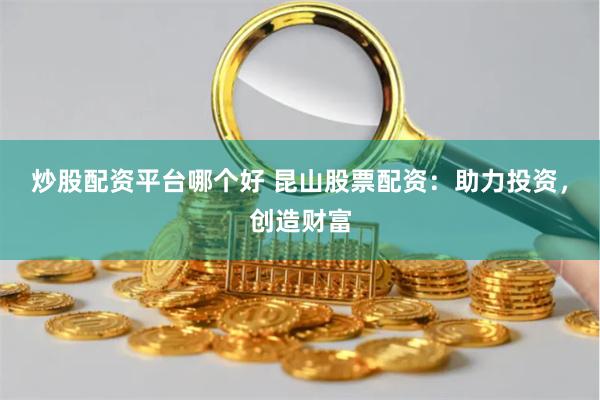 炒股配资平台哪个好 昆山股票配资：助力投资，创造财富