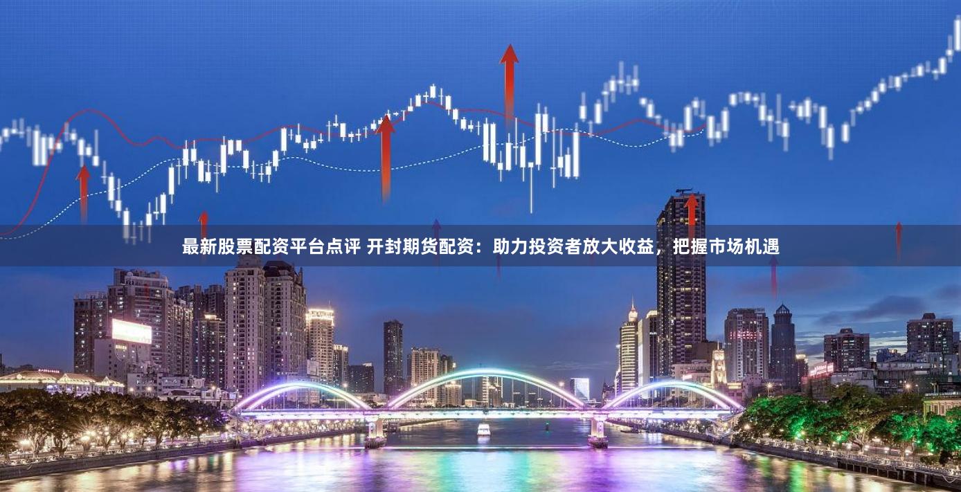 最新股票配资平台点评 开封期货配资：助力投资者放大收益，把握市场机遇