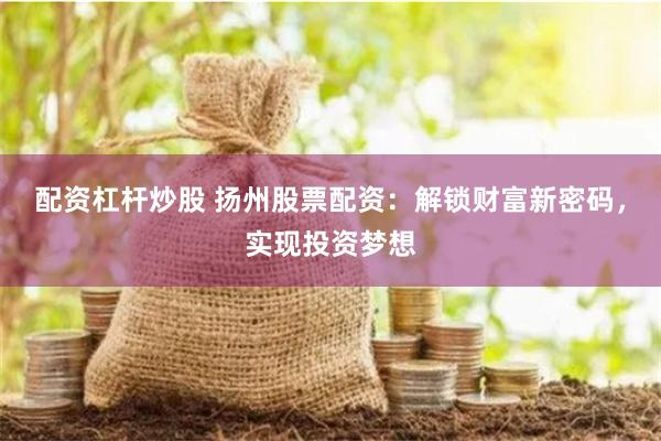 配资杠杆炒股 扬州股票配资：解锁财富新密码，实现投资梦想
