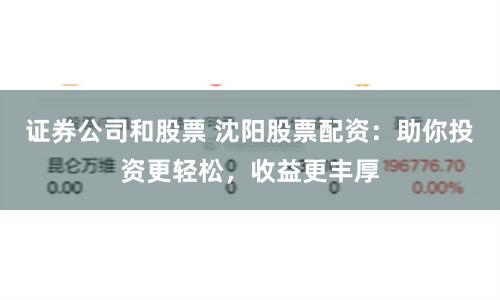 证券公司和股票 沈阳股票配资：助你投资更轻松，收益更丰厚