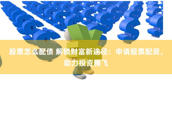 股票怎么配债 解锁财富新途径：申请股票配资，助力投资腾飞