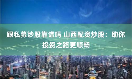 跟私募炒股靠谱吗 山西配资炒股：助你投资之路更顺畅