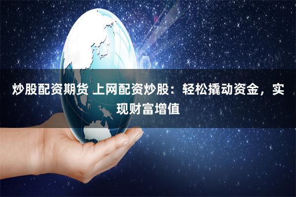 炒股配资期货 上网配资炒股：轻松撬动资金，实现财富增值