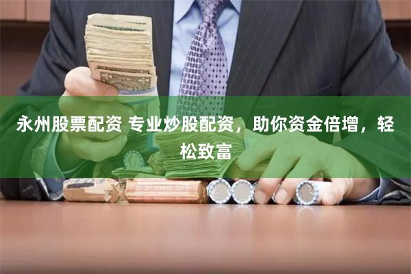 永州股票配资 专业炒股配资，助你资金倍增，轻松致富
