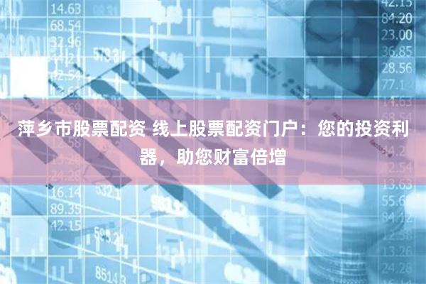 萍乡市股票配资 线上股票配资门户：您的投资利器，助您财富倍增