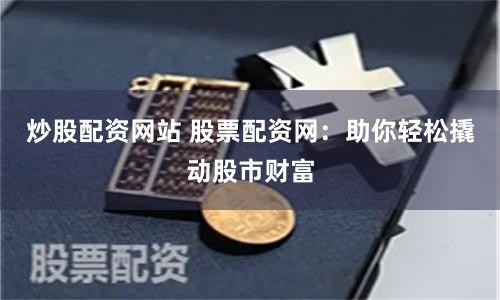 炒股配资网站 股票配资网：助你轻松撬动股市财富
