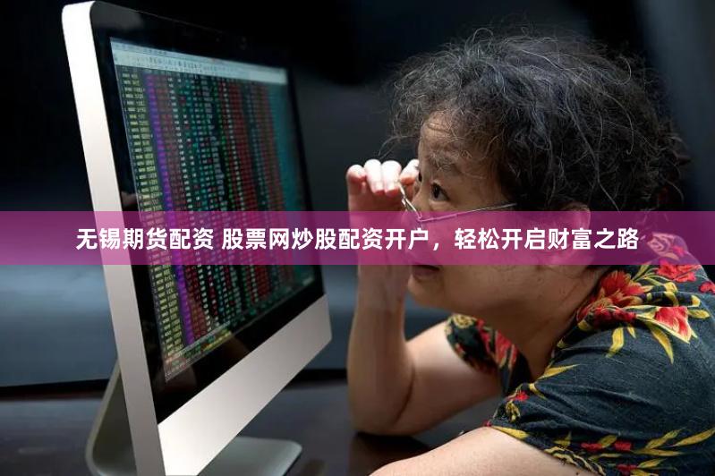 无锡期货配资 股票网炒股配资开户，轻松开启财富之路