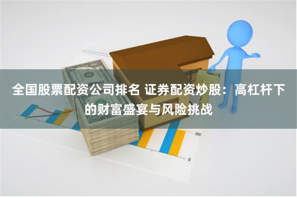 全国股票配资公司排名 证券配资炒股：高杠杆下的财富盛宴与风险挑战