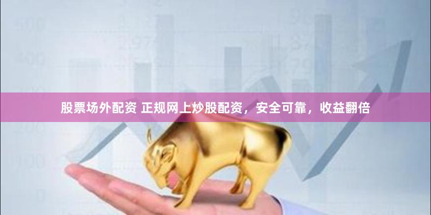股票场外配资 正规网上炒股配资，安全可靠，收益翻倍