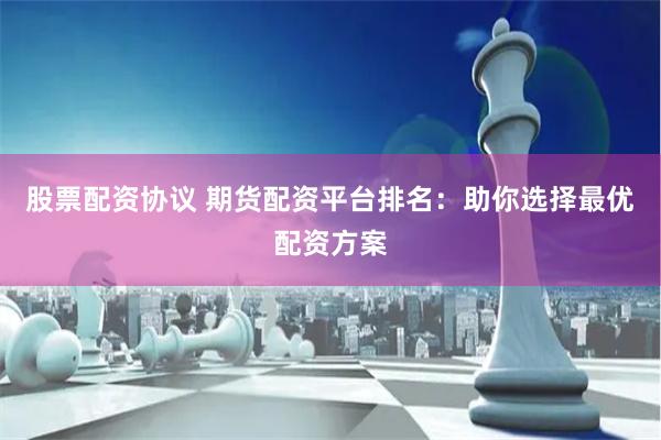 股票配资协议 期货配资平台排名：助你选择最优配资方案