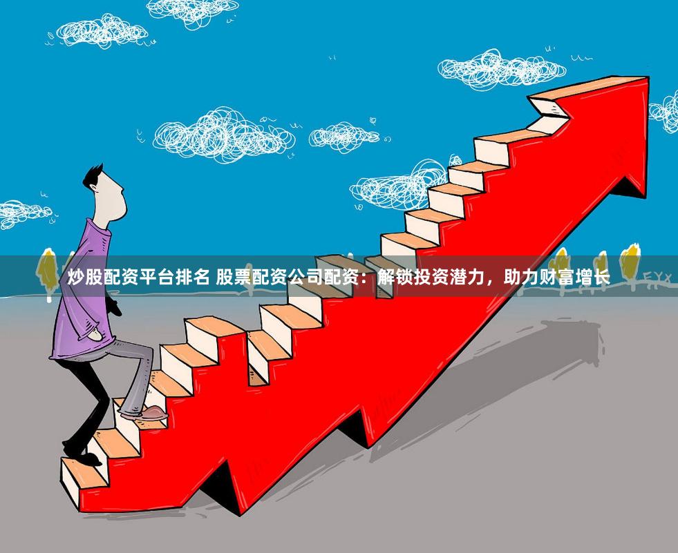 炒股配资平台排名 股票配资公司配资：解锁投资潜力，助力财富增长