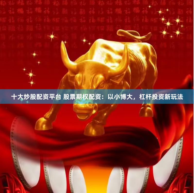 十大炒股配资平台 股票期权配资：以小博大，杠杆投资新玩法
