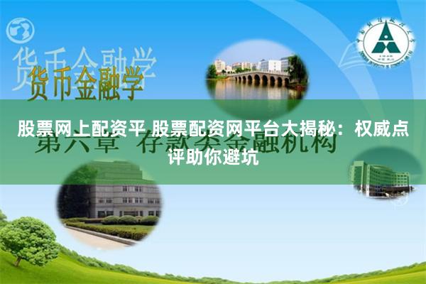 股票网上配资平 股票配资网平台大揭秘：权威点评助你避坑