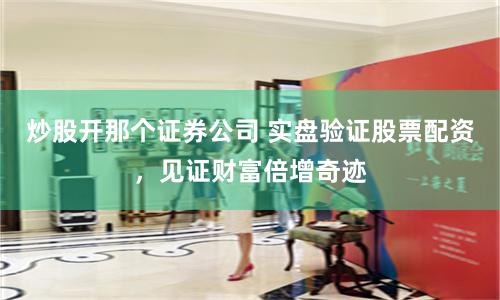 炒股开那个证券公司 实盘验证股票配资，见证财富倍增奇迹