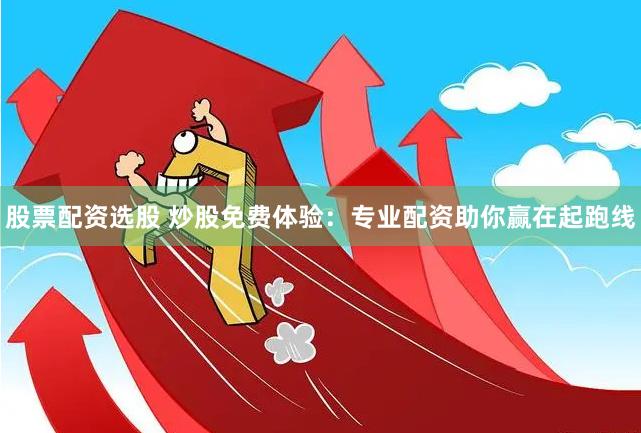 股票配资选股 炒股免费体验：专业配资助你赢在起跑线
