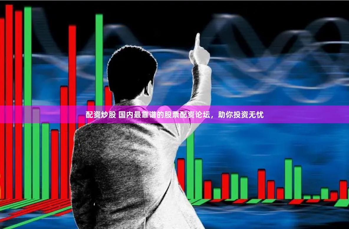 配资炒股 国内最靠谱的股票配资论坛，助你投资无忧
