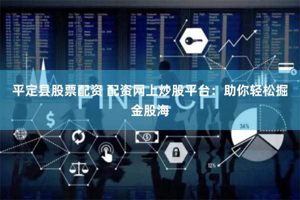 平定县股票配资 配资网上炒股平台：助你轻松掘金股海