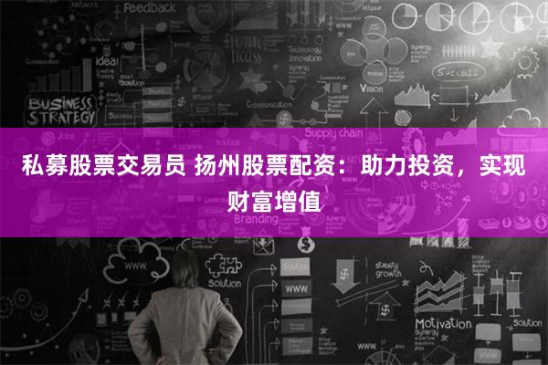 私募股票交易员 扬州股票配资：助力投资，实现财富增值