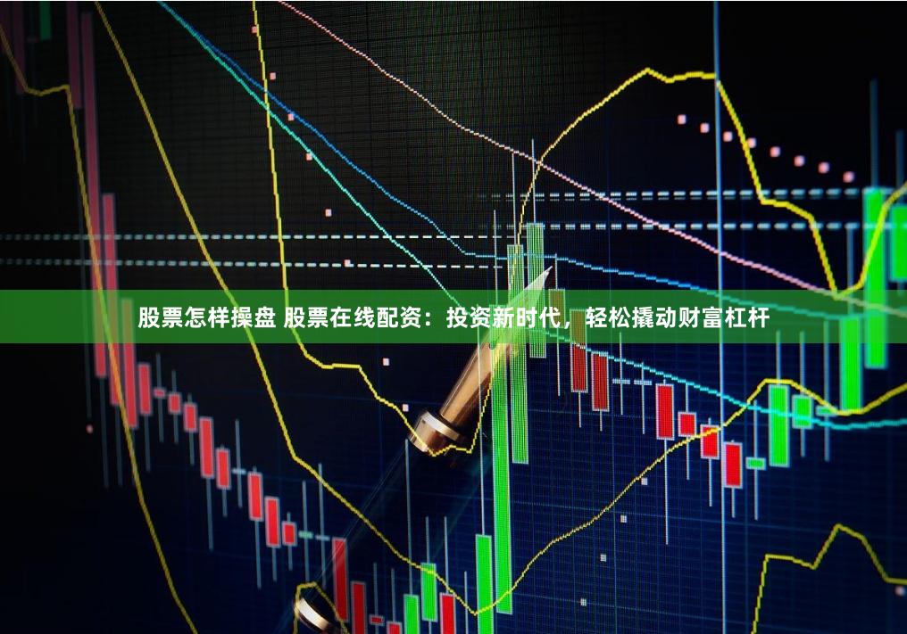 股票怎样操盘 股票在线配资：投资新时代，轻松撬动财富杠杆