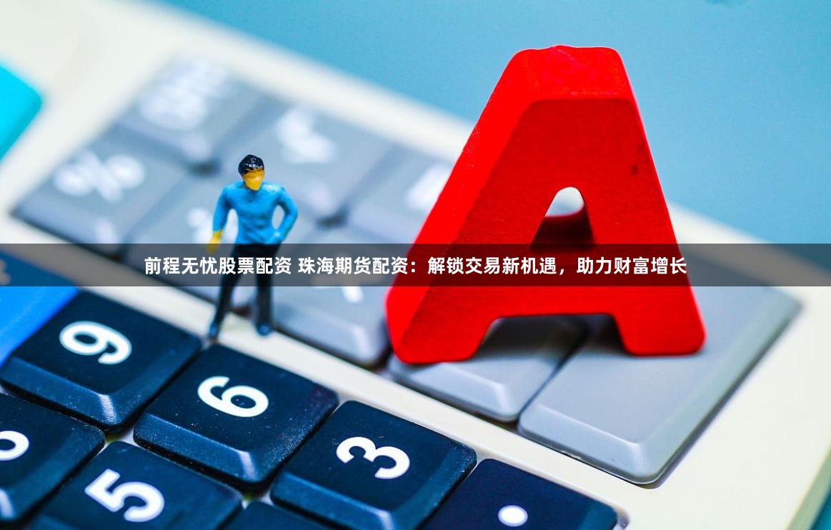 前程无忧股票配资 珠海期货配资：解锁交易新机遇，助力财富增长