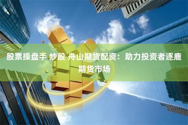 股票操盘手 炒股 舟山期货配资：助力投资者逐鹿期货市场