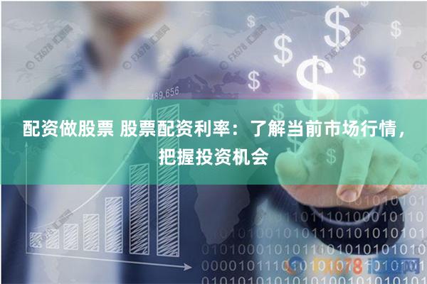 配资做股票 股票配资利率：了解当前市场行情，把握投资机会