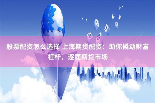 股票配资怎么选择 上海期货配资：助你撬动财富杠杆，逐鹿期货市场