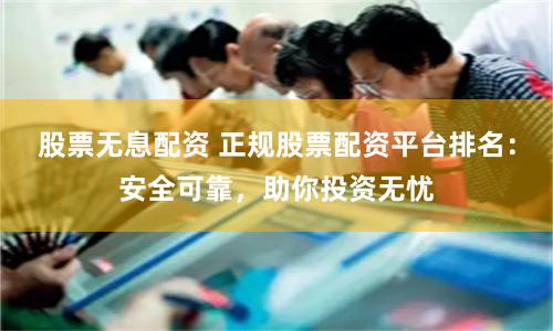 股票无息配资 正规股票配资平台排名：安全可靠，助你投资无忧
