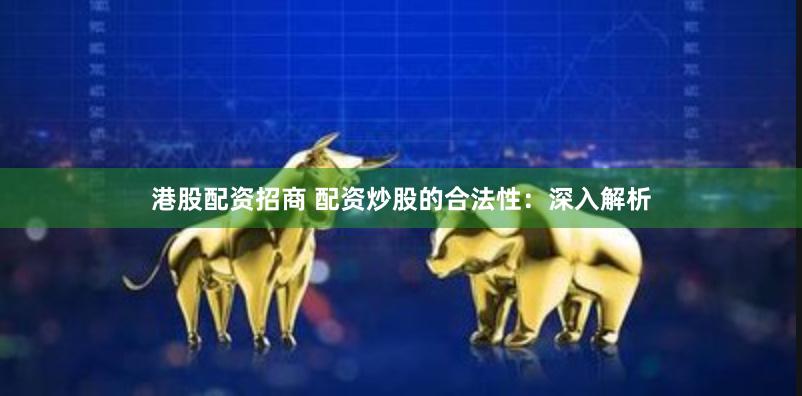 港股配资招商 配资炒股的合法性：深入解析