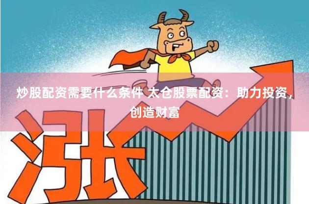 炒股配资需要什么条件 太仓股票配资：助力投资，创造财富