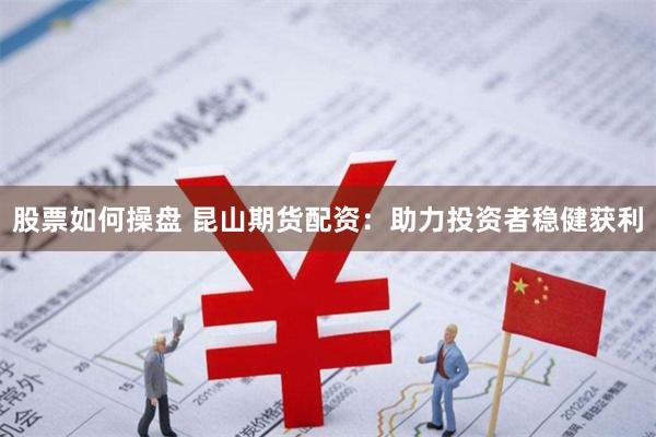 股票如何操盘 昆山期货配资：助力投资者稳健获利