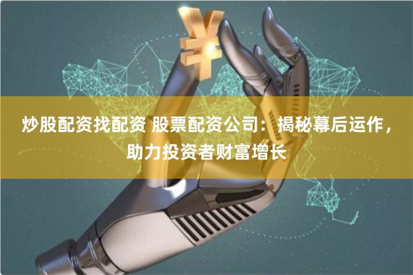 炒股配资找配资 股票配资公司：揭秘幕后运作，助力投资者财富增长