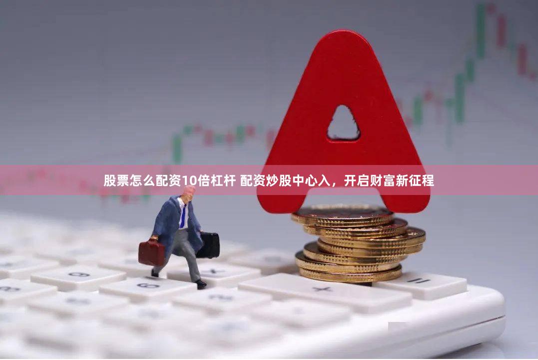 股票怎么配资10倍杠杆 配资炒股中心入，开启财富新征程