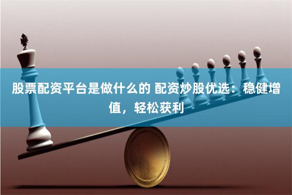 股票配资平台是做什么的 配资炒股优选：稳健增值，轻松获利