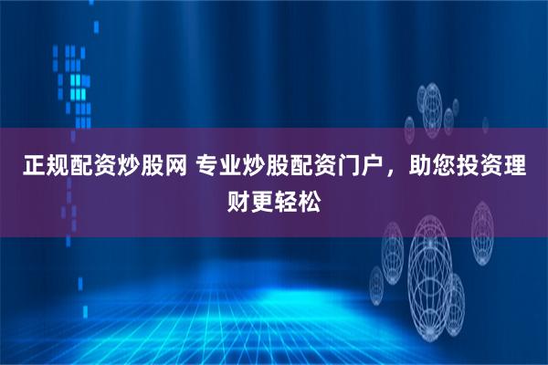 正规配资炒股网 专业炒股配资门户，助您投资理财更轻松