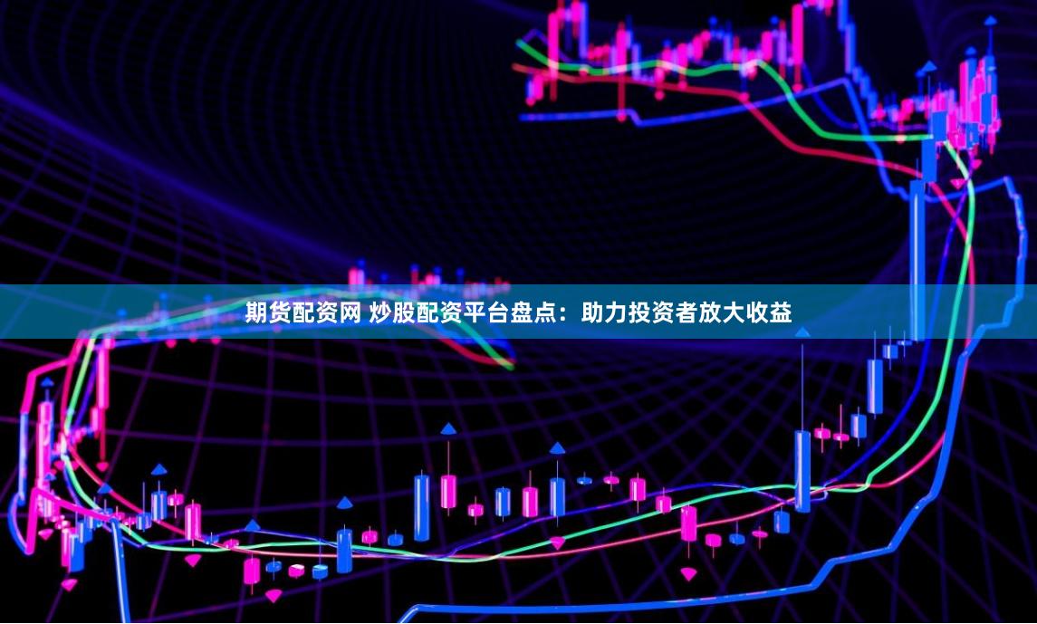期货配资网 炒股配资平台盘点：助力投资者放大收益