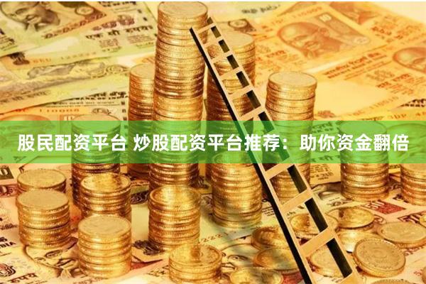 股民配资平台 炒股配资平台推荐：助你资金翻倍