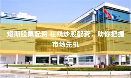 短期股票配资 在线炒股配资，助你把握市场先机